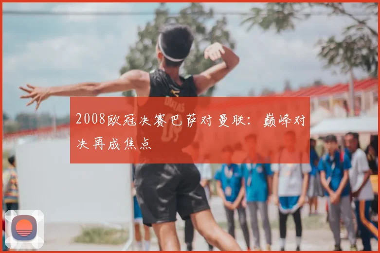 2008欧冠决赛巴萨对曼联:巅峰对决再成焦点