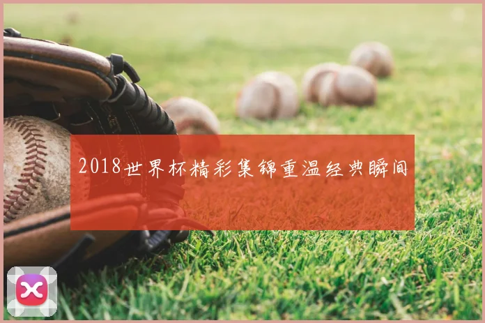 2018世界杯精彩集锦重温经典瞬间
