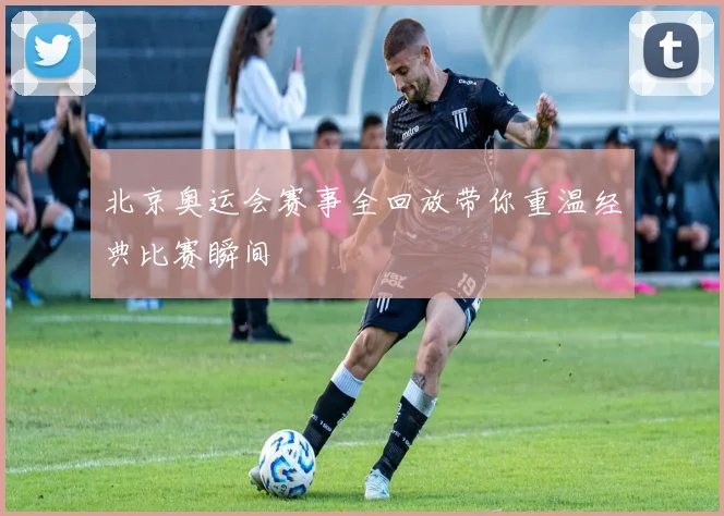 北京奥运会赛事全回放带你重温经典比赛瞬间