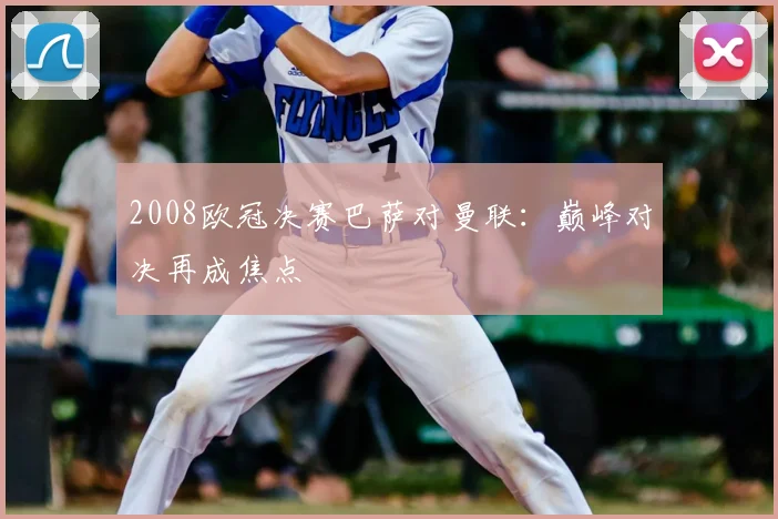 2008欧冠决赛巴萨对曼联:巅峰对决再成焦点