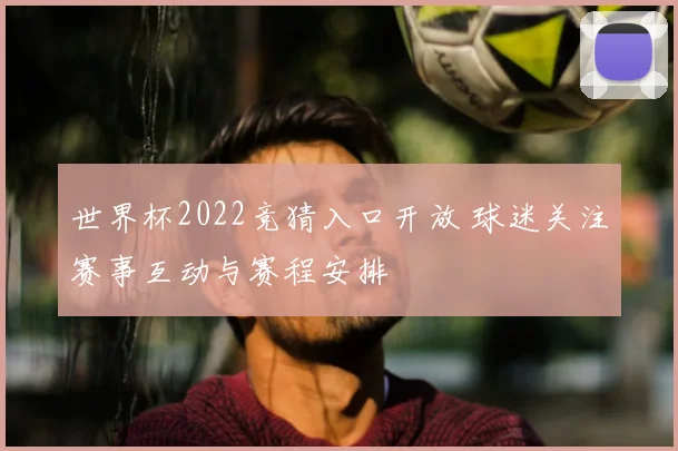 世界杯2022竞猜入口开放 球迷关注赛事互动与赛程安排