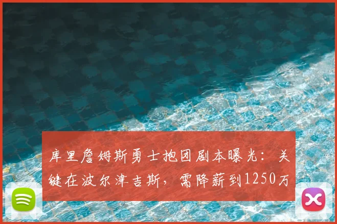 库里詹姆斯勇士抱团剧本曝光:关键在波尔津吉斯,需降薪到1250万