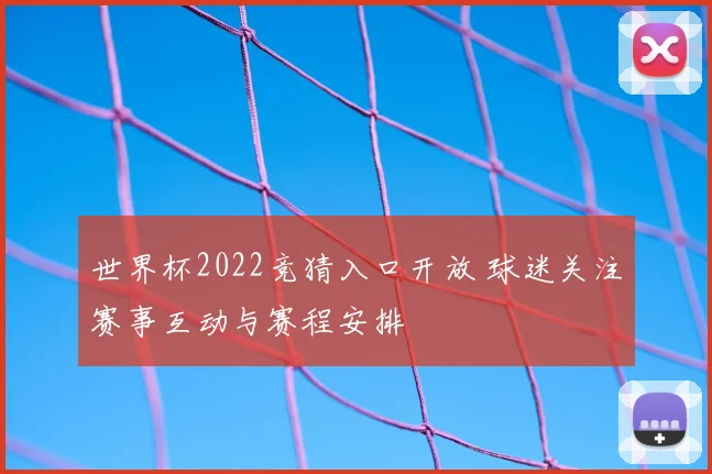 世界杯2022竞猜入口开放 球迷关注赛事互动与赛程安排