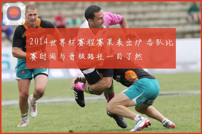 2014世界杯赛程赛果表出炉 各队比赛时间与晋级路径一目了然