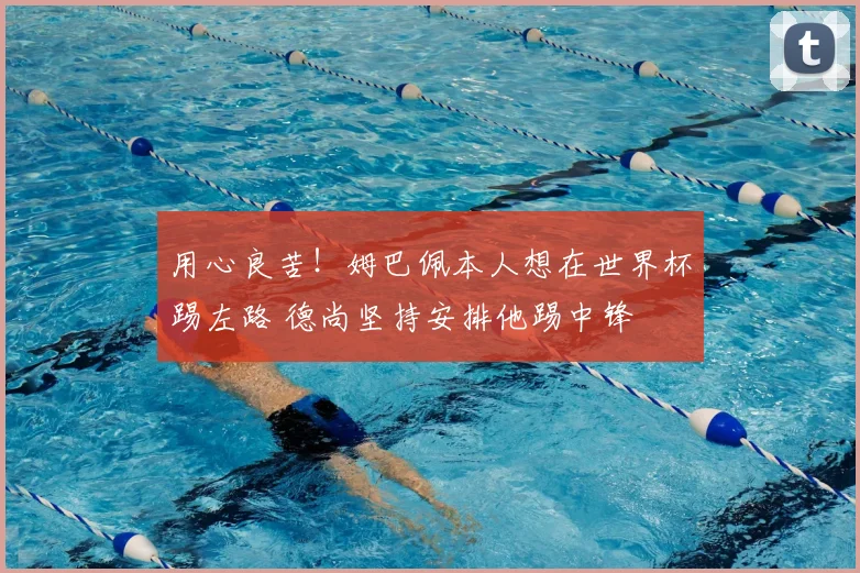 用心良苦!姆巴佩本人想在世界杯踢左路 德尚坚持安排他踢中锋