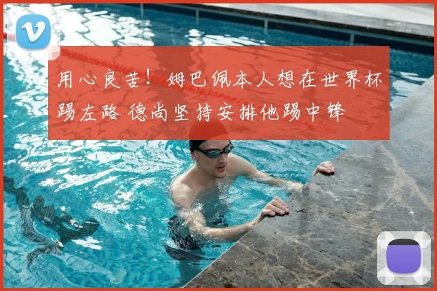 用心良苦!姆巴佩本人想在世界杯踢左路 德尚坚持安排他踢中锋