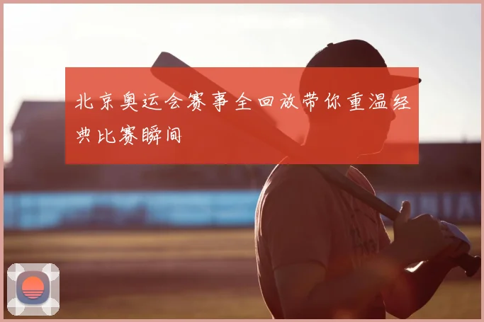北京奥运会赛事全回放带你重温经典比赛瞬间