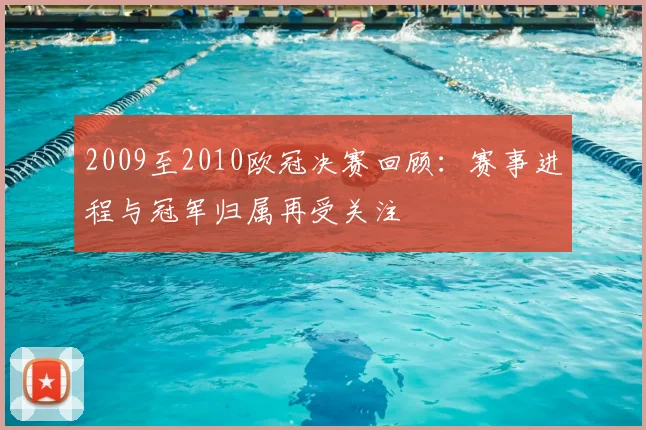 2009至2010欧冠决赛回顾:赛事进程与冠军归属再受关注