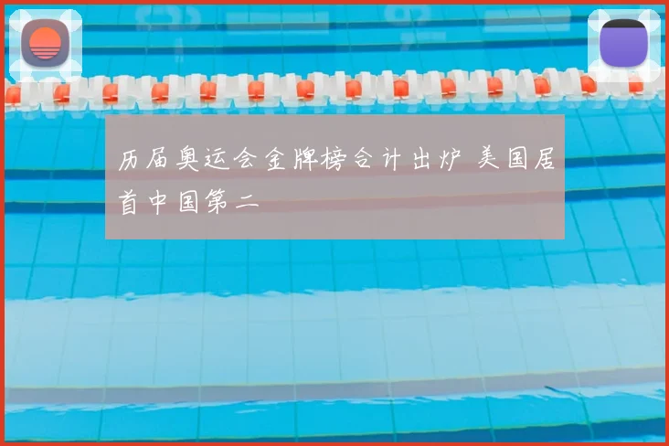历届奥运会金牌榜合计出炉 美国居首中国第二