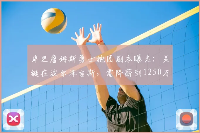 库里詹姆斯勇士抱团剧本曝光：关键在波尔津吉斯，需降薪到1250万