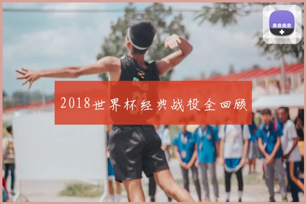 2018世界杯经典战役全回顾