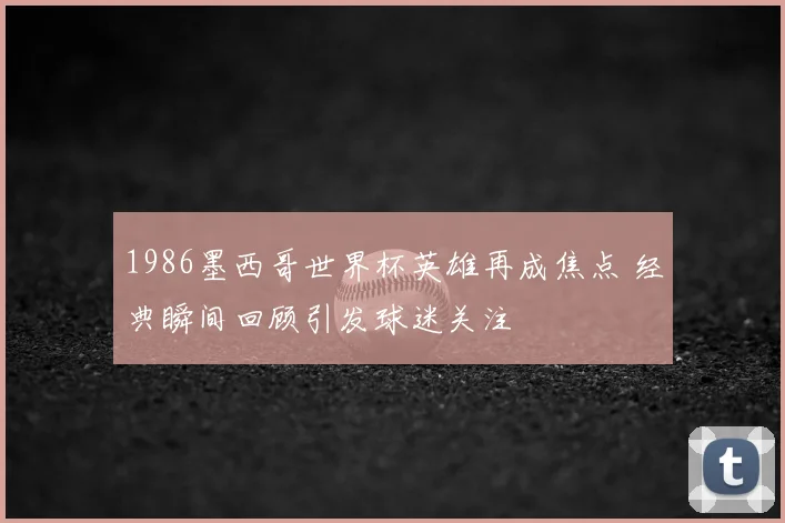 1986墨西哥世界杯英雄再成焦点 经典瞬间回顾引发球迷关注