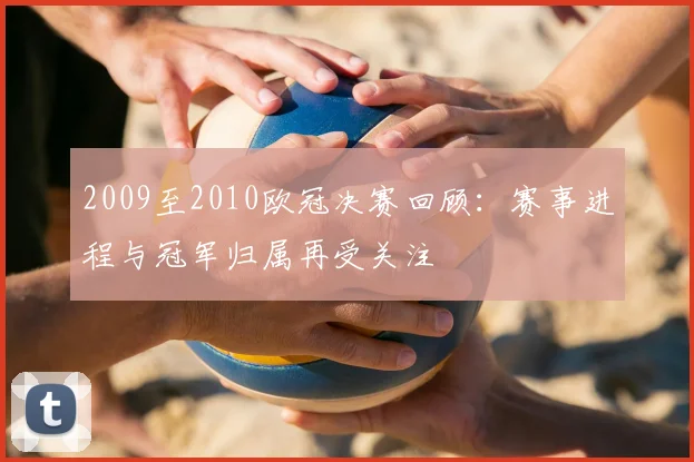 2009至2010欧冠决赛回顾:赛事进程与冠军归属再受关注
