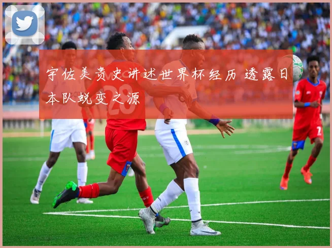 宇佐美贵史讲述世界杯经历 透露日本队蜕变之源