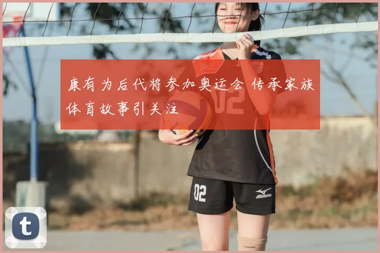 康有为后代将参加奥运会 传承家族体育故事引关注