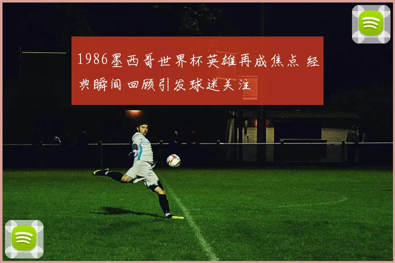 1986墨西哥世界杯英雄再成焦点 经典瞬间回顾引发球迷关注