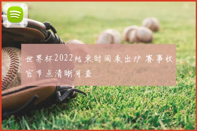 世界杯2022结束时间表出炉 赛事收官节点清晰可查
